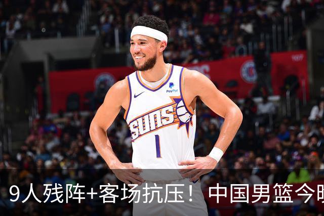 9人残阵+客场抗压！中国男篮今晚大战日本，CCTV5+直播亚运会半决赛